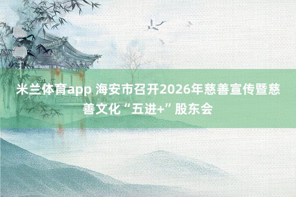 米兰体育app 海安市召开2026年慈善宣传暨慈善文化“五进+”股东会