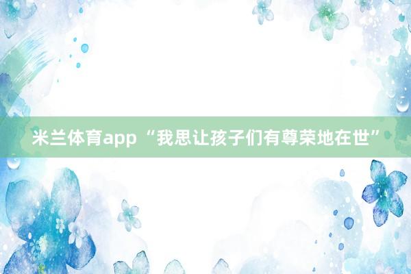 米兰体育app “我思让孩子们有尊荣地在世”