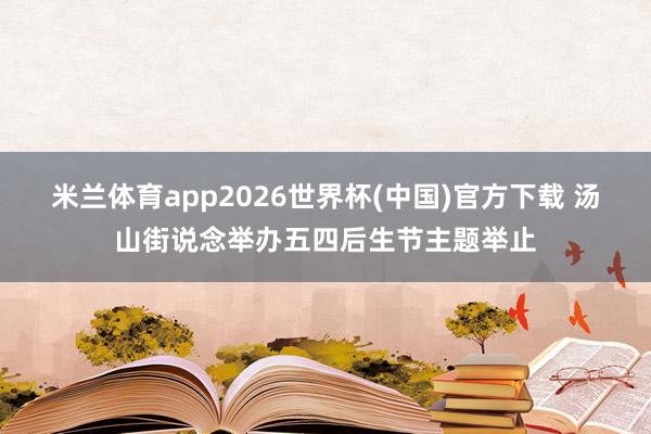 米兰体育app2026世界杯(中国)官方下载 汤山街说念举办五四后生节主题举止