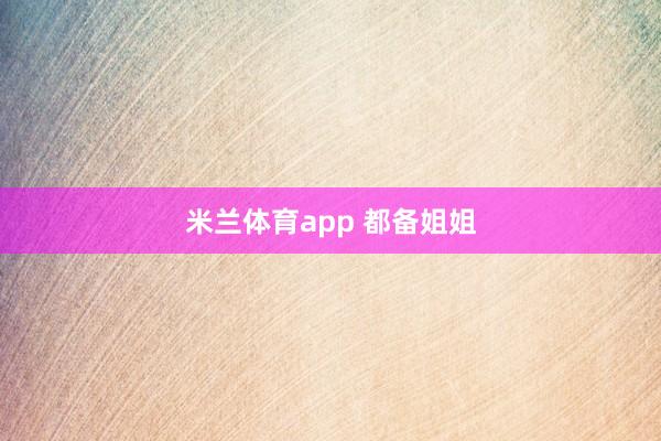 米兰体育app 都备姐姐