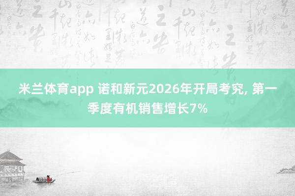 米兰体育app 诺和新元2026年开局考究， 第一季度有机销售增长7%
