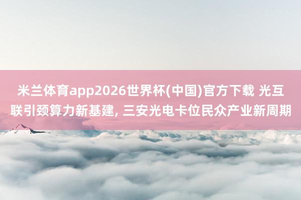 米兰体育app2026世界杯(中国)官方下载 光互联引颈算力新基建， 三安光电卡位民众产业新周期