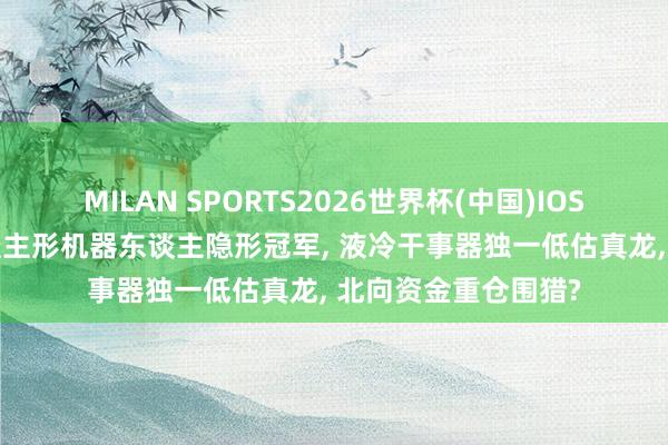 MILAN SPORTS2026世界杯(中国)IOS/安卓官方下载 东谈主形机器东谈主隐形冠军， 液冷干事器独一低估真龙， 北向资金重仓围猎?