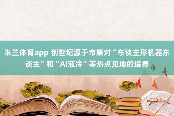 米兰体育app 创世纪源于市集对“东谈主形机器东谈主”和“AI液冷”等热点见地的追捧