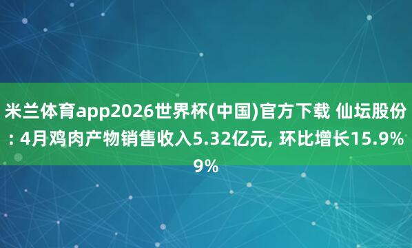 米兰体育app2026世界杯(中国)官方下载 仙坛股份: 4月鸡肉产物销售收入5.32亿元， 环比增长15.9%