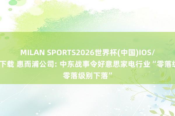 MILAN SPORTS2026世界杯(中国)IOS/安卓官方下载 惠而浦公司: 中东战事令好意思家电行业“零落级别下落”