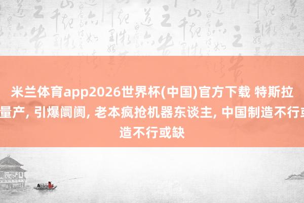 米兰体育app2026世界杯(中国)官方下载 特斯拉7月量产， 引爆阛阓， 老本疯抢机器东谈主， 中国制造不行或缺