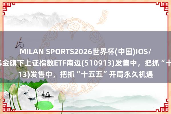 MILAN SPORTS2026世界杯(中国)IOS/安卓官方下载 南边基金旗下上证指数ETF南边(510913)发售中，把抓“十五五”开局永久机遇