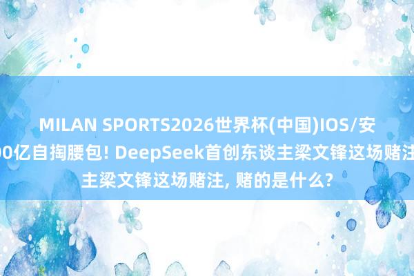MILAN SPORTS2026世界杯(中国)IOS/安卓官方下载 200亿自掏腰包! DeepSeek首创东谈主梁文锋这场赌注， 赌的是什么?