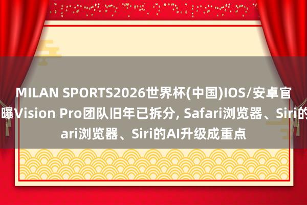 MILAN SPORTS2026世界杯(中国)IOS/安卓官方下载 苹果被曝Vision Pro团队旧年已拆分， Safari浏览器、Siri的AI升级成重点
