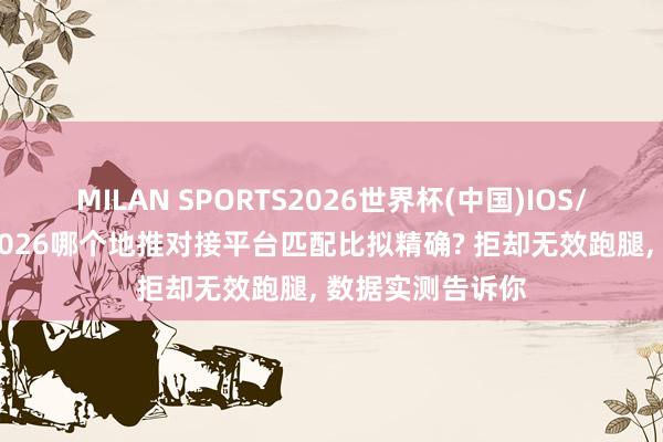 MILAN SPORTS2026世界杯(中国)IOS/安卓官方下载 2026哪个地推对接平台匹配比拟精确? 拒却无效跑腿， 数据实测告诉你