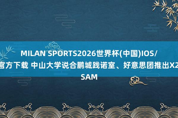 MILAN SPORTS2026世界杯(中国)IOS/安卓官方下载 中山大学说合鹏城践诺室、好意思团推出X2SAM