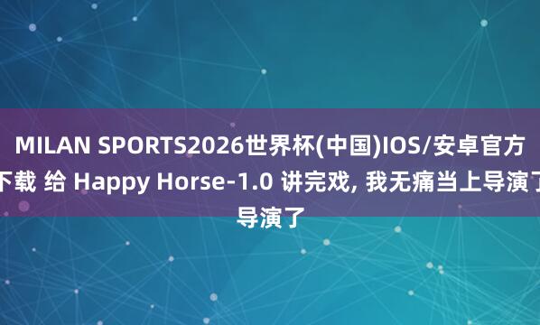 MILAN SPORTS2026世界杯(中国)IOS/安卓官方下载 给 Happy Horse-1.0 讲完戏， 我无痛当上导演了