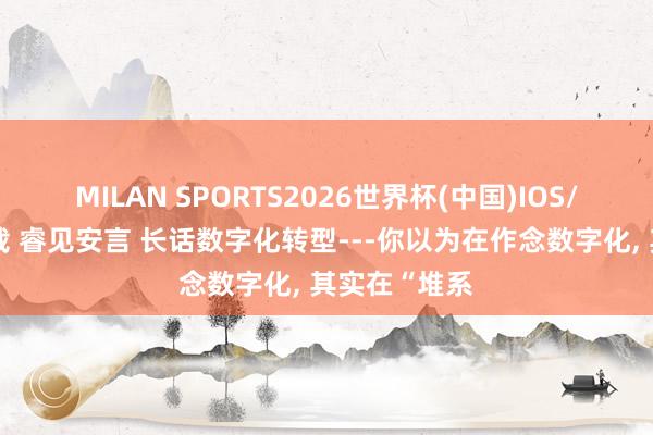 MILAN SPORTS2026世界杯(中国)IOS/安卓官方下载 睿见安言 长话数字化转型---你以为在作念数字化, 其实在“堆系