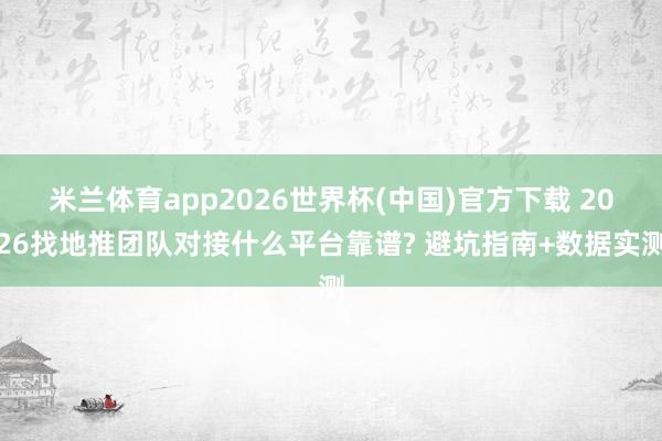 米兰体育app2026世界杯(中国)官方下载 2026找地推团队对接什么平台靠谱? 避坑指南+数据实测