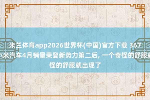 米兰体育app2026世界杯(中国)官方下载 36702辆! 小米汽车4月销量荣登新势力第二后， 一个奇怪的舒服就出现了