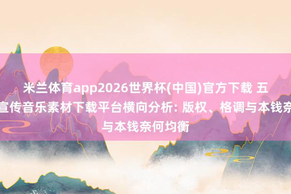 米兰体育app2026世界杯(中国)官方下载 五个企业宣传音乐素材下载平台横向分析: 版权、格调与本钱奈何均衡