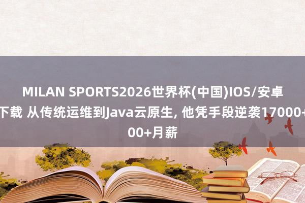 MILAN SPORTS2026世界杯(中国)IOS/安卓官方下载 从传统运维到Java云原生， 他凭手段逆袭17000+月薪