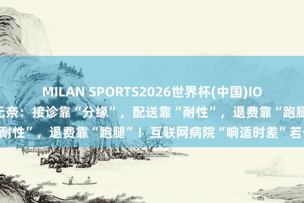 MILAN SPORTS2026世界杯(中国)IOS/安卓官方下载 上海市民无奈：接诊靠“分缘”，配送靠“耐性”，退费靠“跑腿”！互联网病院“响适时差”若何镌汰
