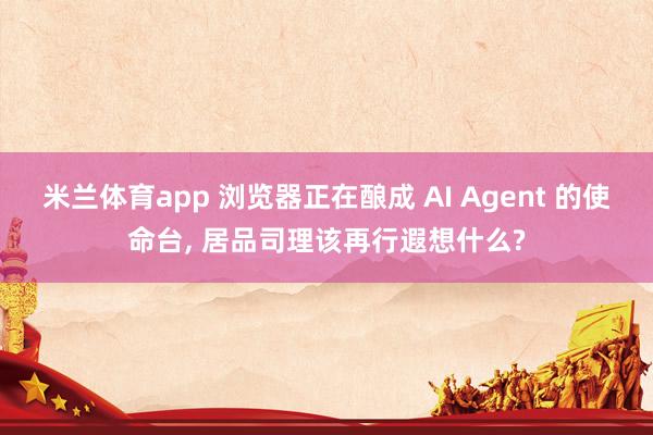 米兰体育app 浏览器正在酿成 AI Agent 的使命台， 居品司理该再行遐想什么?