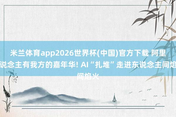 米兰体育app2026世界杯(中国)官方下载 阿里东说念主有我方的嘉年华! AI“扎堆”走进东说念主间焰火
