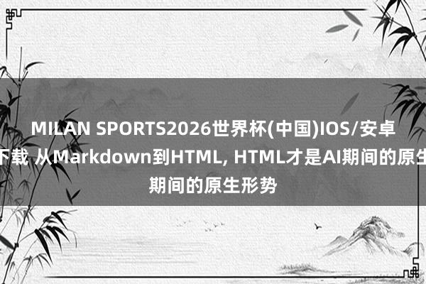MILAN SPORTS2026世界杯(中国)IOS/安卓官方下载 从Markdown到HTML， HTML才是AI期间的原生形势