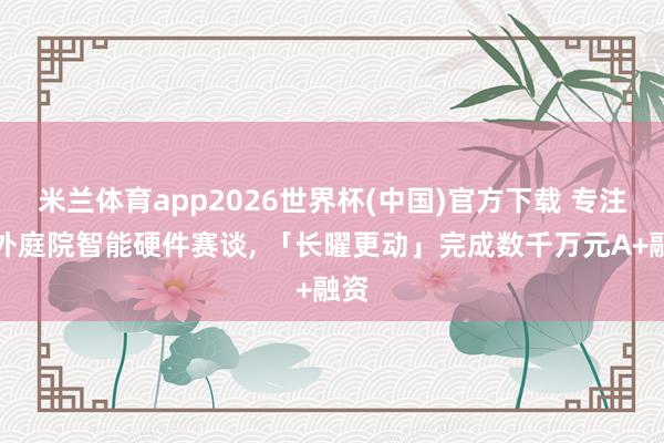 米兰体育app2026世界杯(中国)官方下载 专注户外庭院智能硬件赛谈， 「长曜更动」完成数千万元A+融资