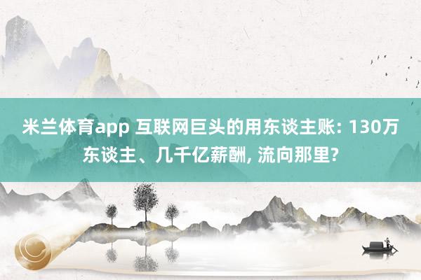 米兰体育app 互联网巨头的用东谈主账: 130万东谈主、几千亿薪酬， 流向那里?
