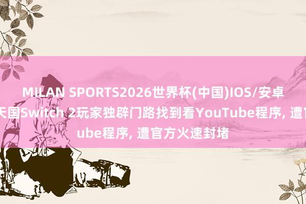 MILAN SPORTS2026世界杯(中国)IOS/安卓官方下载 任天国Switch 2玩家独辟门路找到看YouTube程序， 遭官方火速封堵