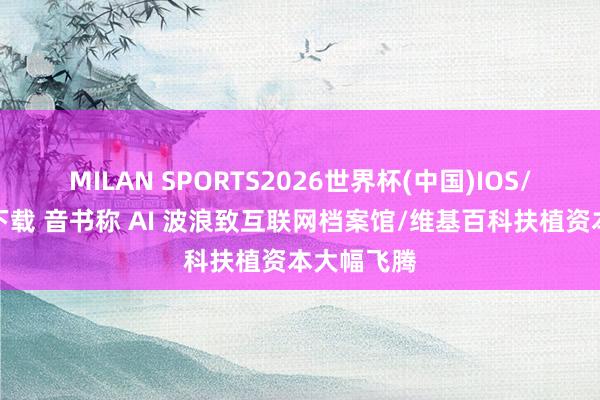 MILAN SPORTS2026世界杯(中国)IOS/安卓官方下载 音书称 AI 波浪致互联网档案馆/维基百科扶植资本大幅飞腾
