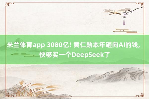 米兰体育app 3080亿! 黄仁勋本年砸向AI的钱， 快够买一个DeepSeek了