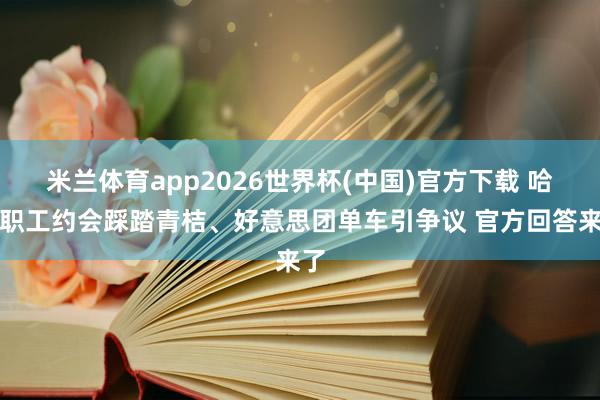 米兰体育app2026世界杯(中国)官方下载 哈啰职工约会踩踏青桔、好意思团单车引争议 官方回答来了