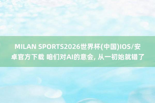 MILAN SPORTS2026世界杯(中国)IOS/安卓官方下载 咱们对AI的意会， 从一初始就错了