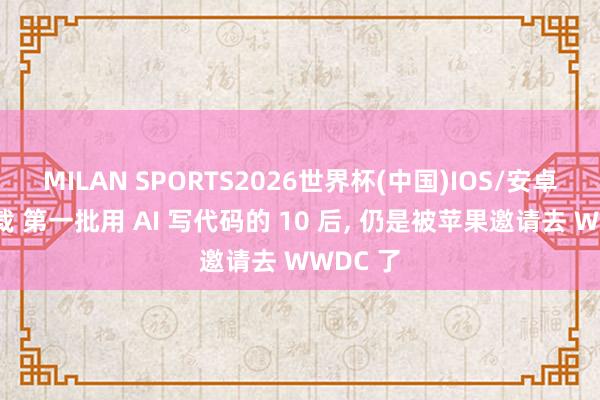 MILAN SPORTS2026世界杯(中国)IOS/安卓官方下载 第一批用 AI 写代码的 10 后， 仍是被苹果邀请去 WWDC 了