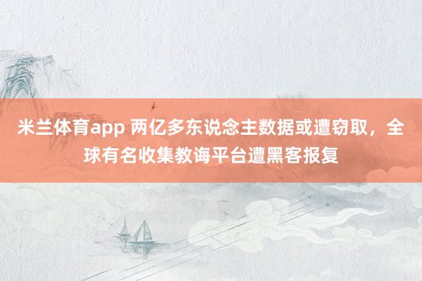 米兰体育app 两亿多东说念主数据或遭窃取，全球有名收集教诲平台遭黑客报复