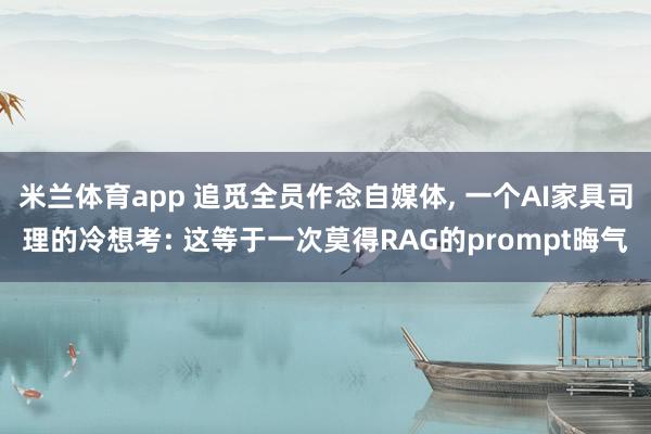 米兰体育app 追觅全员作念自媒体， 一个AI家具司理的冷想考: 这等于一次莫得RAG的prompt晦气