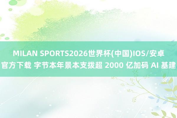 MILAN SPORTS2026世界杯(中国)IOS/安卓官方下载 字节本年景本支拨超 2000 亿加码 AI 基建