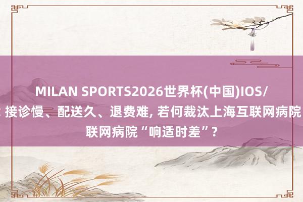 MILAN SPORTS2026世界杯(中国)IOS/安卓官方下载 接诊慢、配送久、退费难， 若何裁汰上海互联网病院“响适时差”?