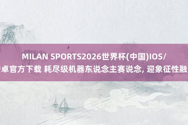 MILAN SPORTS2026世界杯(中国)IOS/安卓官方下载 耗尽级机器东说念主赛说念, 迎象征性融资