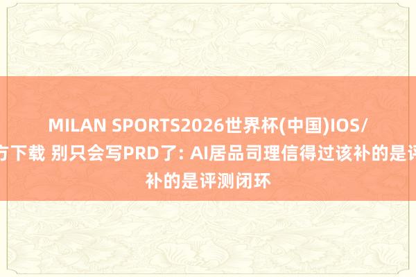 MILAN SPORTS2026世界杯(中国)IOS/安卓官方下载 别只会写PRD了: AI居品司理信得过该补的是评测闭环