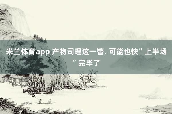 米兰体育app 产物司理这一瞥， 可能也快”上半场”完毕了