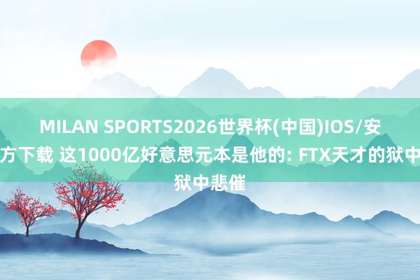 MILAN SPORTS2026世界杯(中国)IOS/安卓官方下载 这1000亿好意思元本是他的: FTX天才的狱中悲催