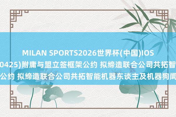 MILAN SPORTS2026世界杯(中国)IOS/安卓官方下载 敏实集团(00425)附庸与盟立签框架公约 拟缔造联合公司共拓智能机器东谈主及机器狗阛阓