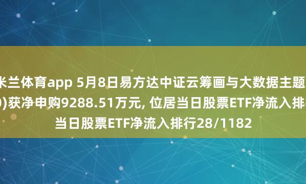 米兰体育app 5月8日易方达中证云筹画与大数据主题ETF(516510)获净申购9288.51万元, 位居当日股票ETF净流入排行28/1182