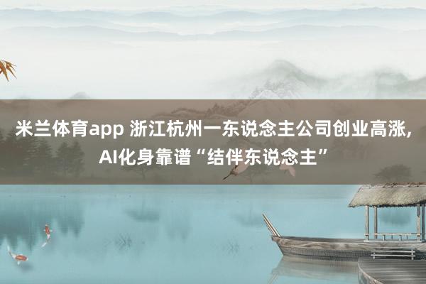 米兰体育app 浙江杭州一东说念主公司创业高涨，AI化身靠谱“结伴东说念主”