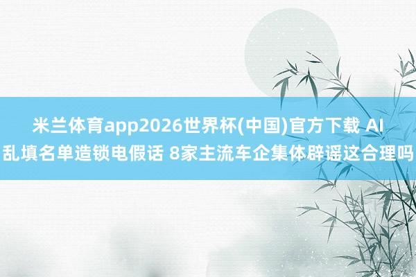 米兰体育app2026世界杯(中国)官方下载 AI乱填名单造锁电假话 8家主流车企集体辟谣这合理吗