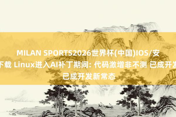 MILAN SPORTS2026世界杯(中国)IOS/安卓官方下载 Linux进入AI补丁期间: 代码激增非不测 已成开发新常态
