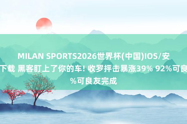 MILAN SPORTS2026世界杯(中国)IOS/安卓官方下载 黑客盯上了你的车! 收罗抨击暴涨39% 92%可良友完成