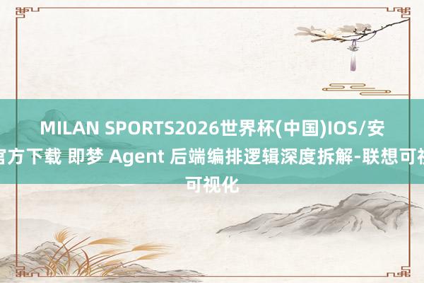 MILAN SPORTS2026世界杯(中国)IOS/安卓官方下载 即梦 Agent 后端编排逻辑深度拆解-联想可视化