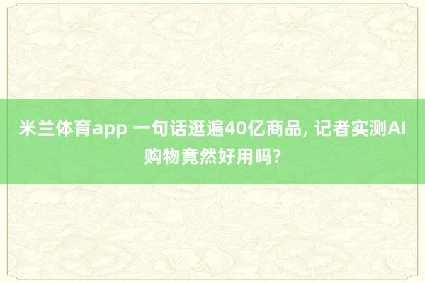 米兰体育app 一句话逛遍40亿商品， 记者实测AI购物竟然好用吗?